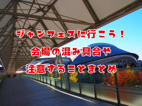 ジャンフェスはいつ開催 会場の混み具合と注意するポイントまとめ くうねるわらうまま