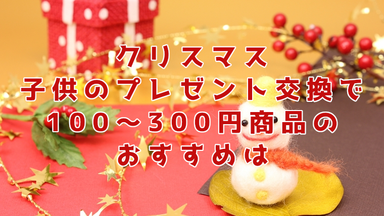 クリスマスプレゼントに子供が交換する100円～300円商品のおすすめ