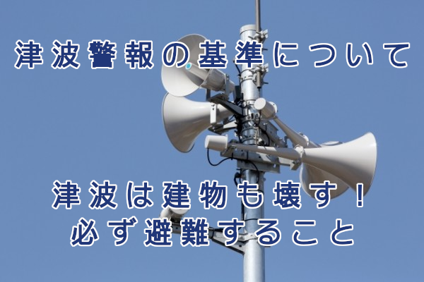 津波警報の基準は?津波の威力は建物も壊す!必ず避難しよう